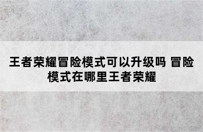 王者荣耀冒险模式可以升级吗 冒险模式在哪里王者荣耀